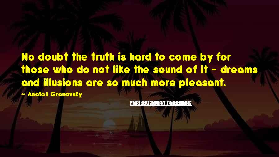 Anatoli Granovsky Quotes: No doubt the truth is hard to come by for those who do not like the sound of it - dreams and illusions are so much more pleasant.