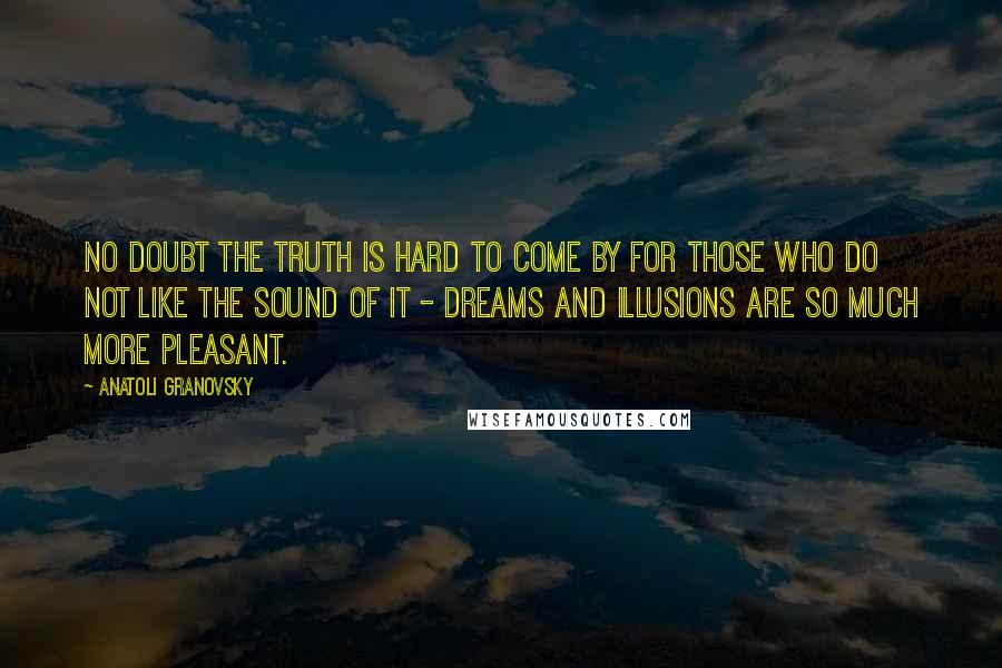 Anatoli Granovsky Quotes: No doubt the truth is hard to come by for those who do not like the sound of it - dreams and illusions are so much more pleasant.