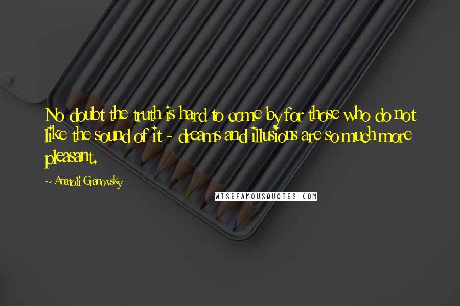 Anatoli Granovsky Quotes: No doubt the truth is hard to come by for those who do not like the sound of it - dreams and illusions are so much more pleasant.