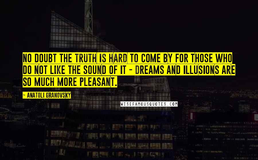 Anatoli Granovsky Quotes: No doubt the truth is hard to come by for those who do not like the sound of it - dreams and illusions are so much more pleasant.