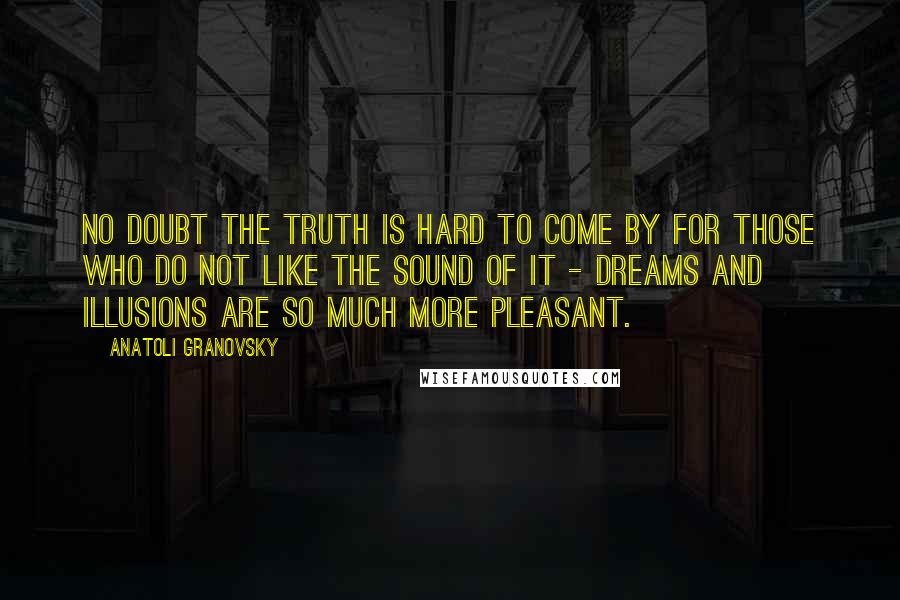 Anatoli Granovsky Quotes: No doubt the truth is hard to come by for those who do not like the sound of it - dreams and illusions are so much more pleasant.