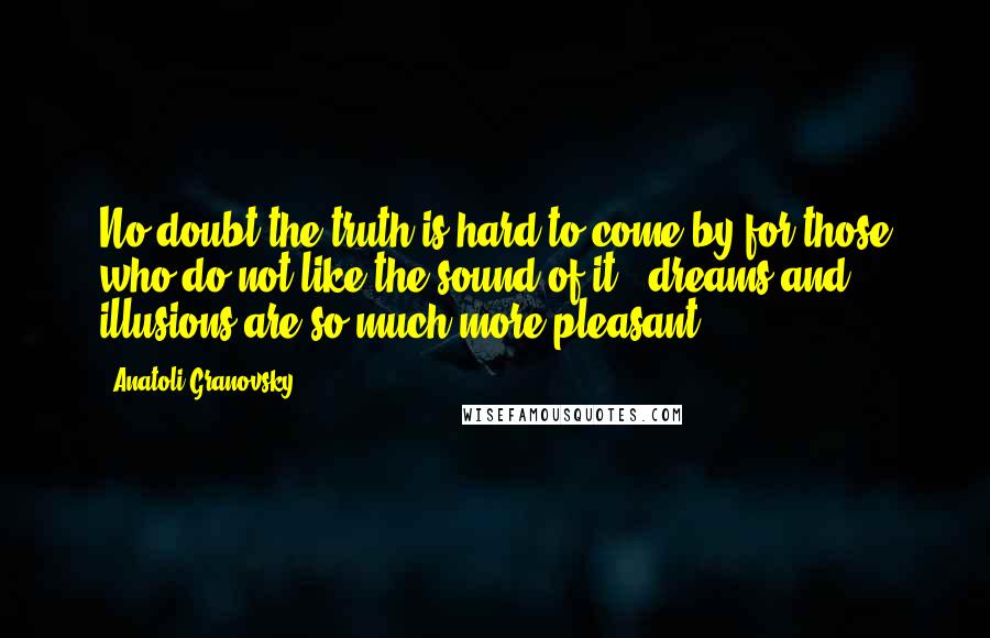 Anatoli Granovsky Quotes: No doubt the truth is hard to come by for those who do not like the sound of it - dreams and illusions are so much more pleasant.