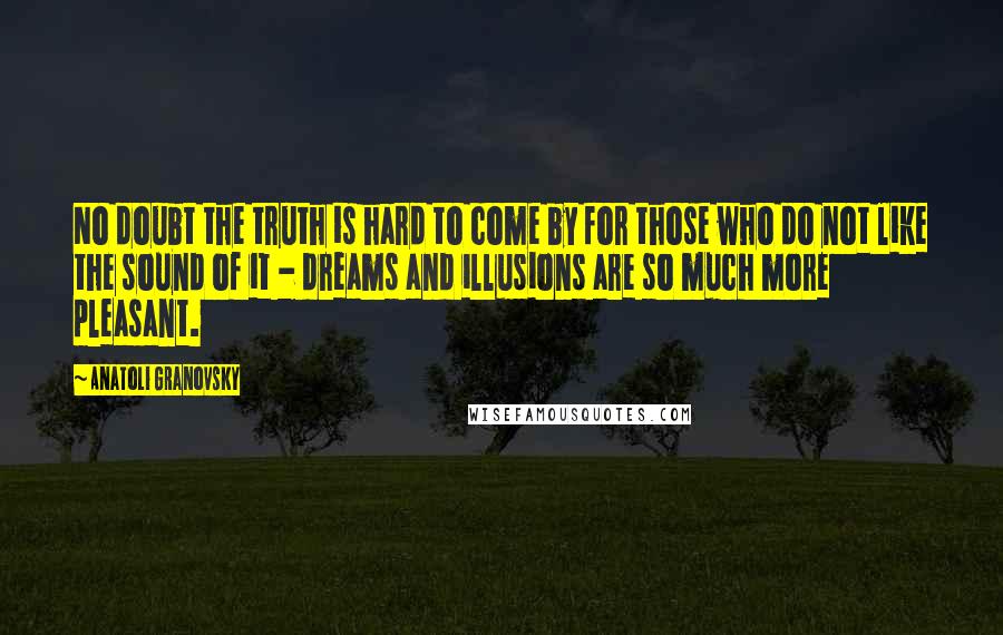 Anatoli Granovsky Quotes: No doubt the truth is hard to come by for those who do not like the sound of it - dreams and illusions are so much more pleasant.