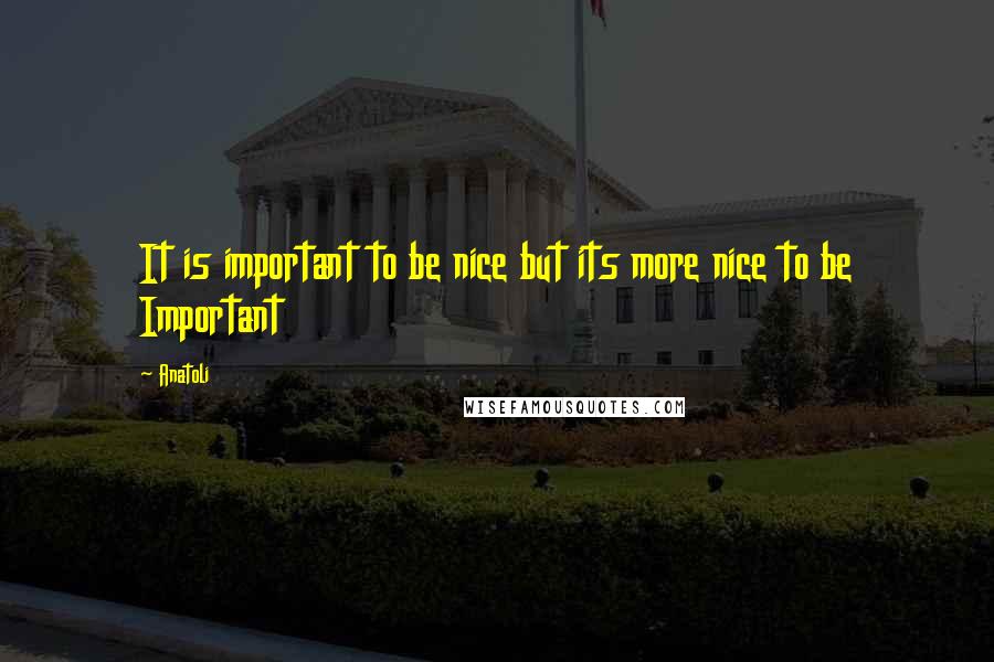 Anatoli Quotes: It is important to be nice but its more nice to be Important