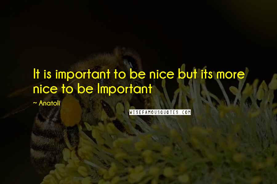 Anatoli Quotes: It is important to be nice but its more nice to be Important