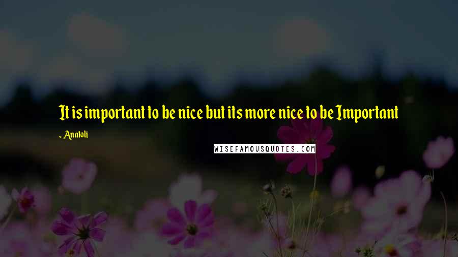 Anatoli Quotes: It is important to be nice but its more nice to be Important