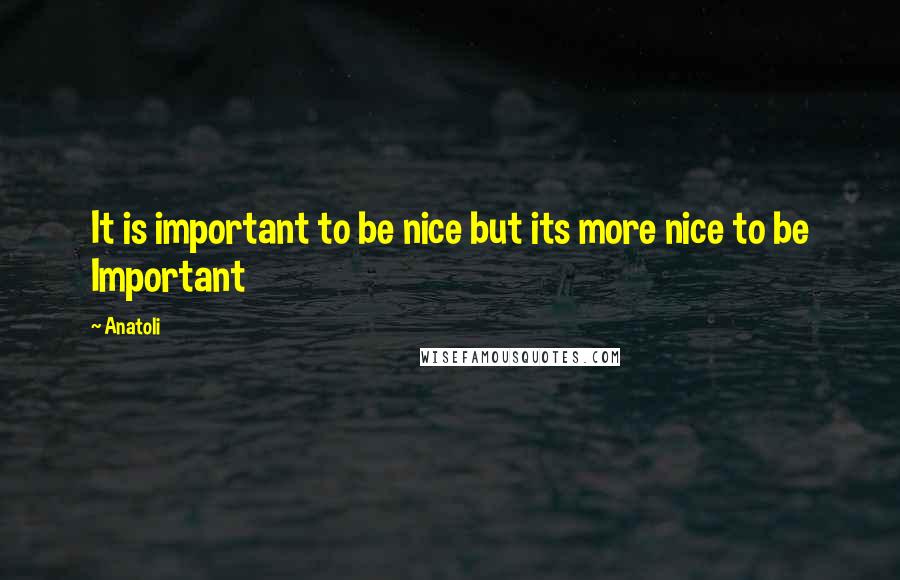 Anatoli Quotes: It is important to be nice but its more nice to be Important
