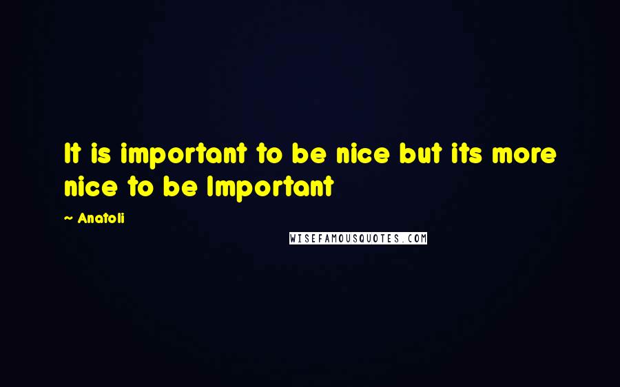 Anatoli Quotes: It is important to be nice but its more nice to be Important