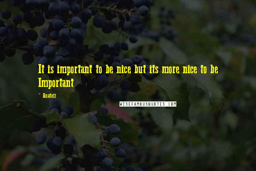 Anatoli Quotes: It is important to be nice but its more nice to be Important