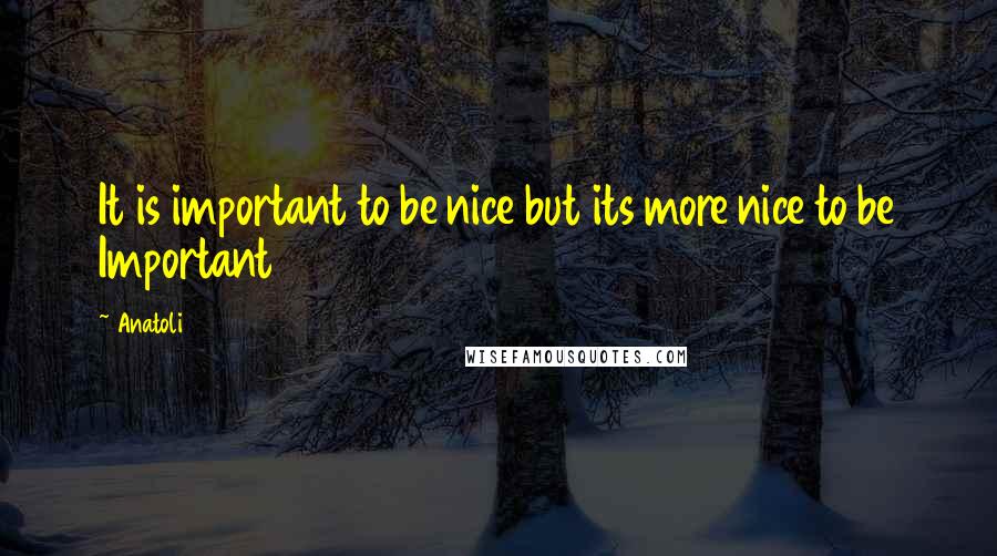 Anatoli Quotes: It is important to be nice but its more nice to be Important