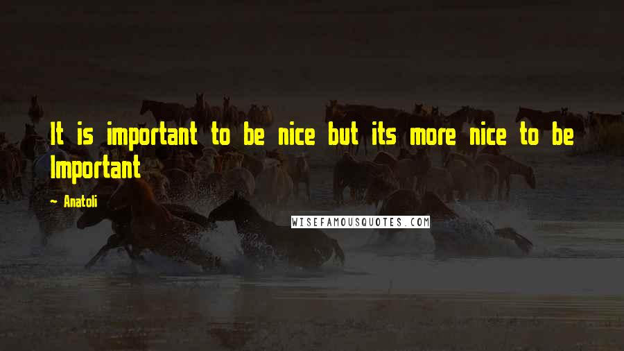 Anatoli Quotes: It is important to be nice but its more nice to be Important