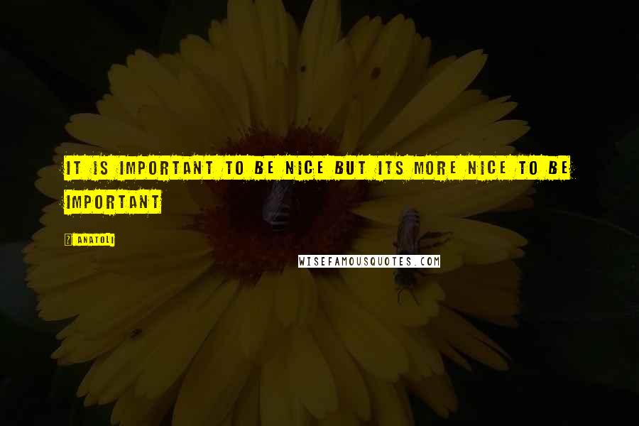 Anatoli Quotes: It is important to be nice but its more nice to be Important