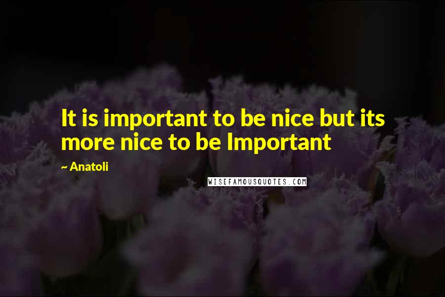 Anatoli Quotes: It is important to be nice but its more nice to be Important