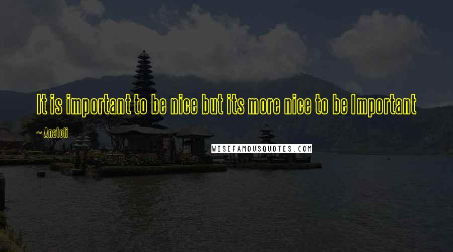 Anatoli Quotes: It is important to be nice but its more nice to be Important