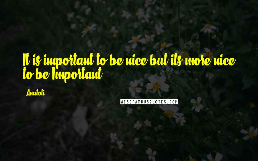 Anatoli Quotes: It is important to be nice but its more nice to be Important
