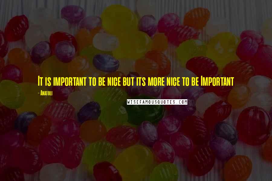 Anatoli Quotes: It is important to be nice but its more nice to be Important