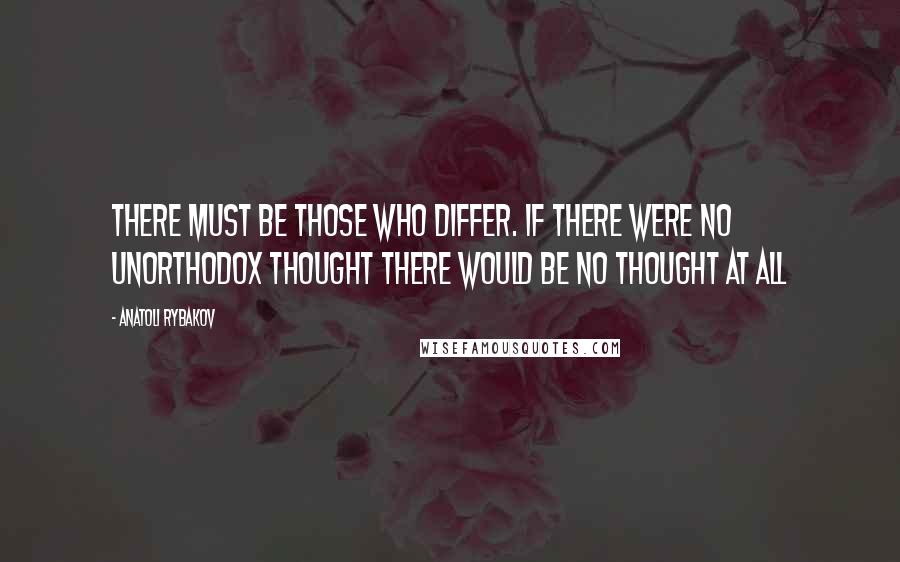 Anatoli Rybakov Quotes: There must be those who differ. If there were no unorthodox thought there would be no thought at all