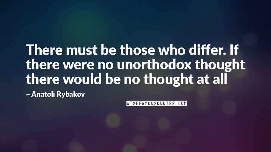 Anatoli Rybakov Quotes: There must be those who differ. If there were no unorthodox thought there would be no thought at all