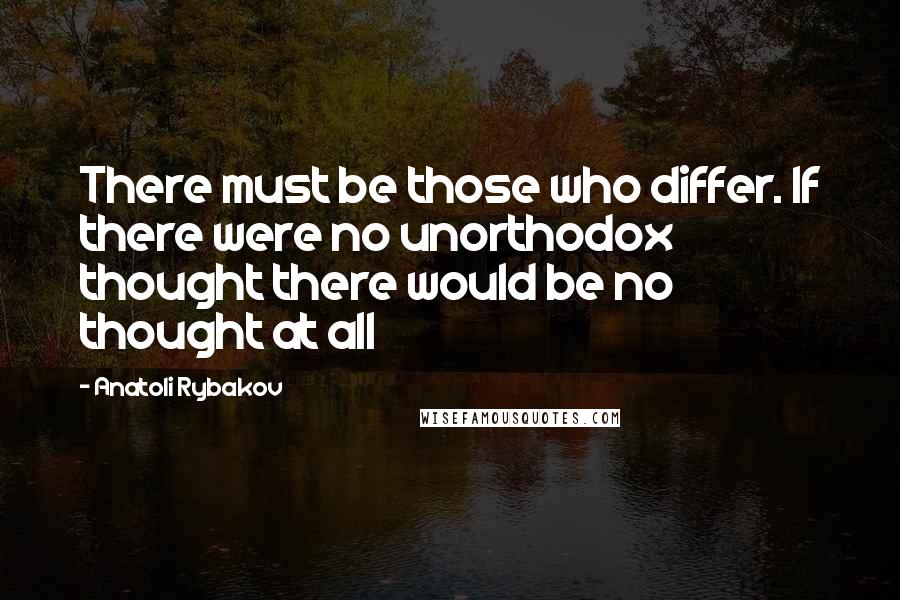 Anatoli Rybakov Quotes: There must be those who differ. If there were no unorthodox thought there would be no thought at all