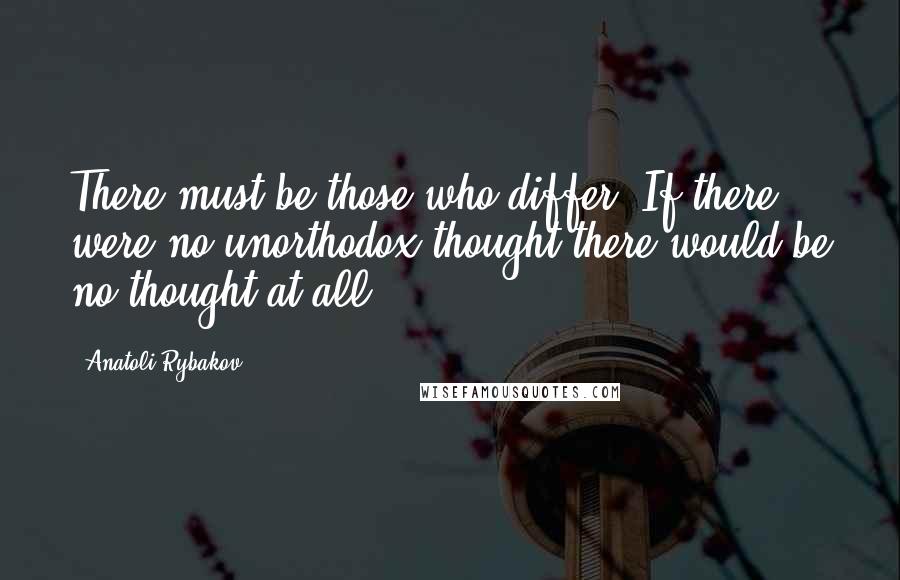 Anatoli Rybakov Quotes: There must be those who differ. If there were no unorthodox thought there would be no thought at all