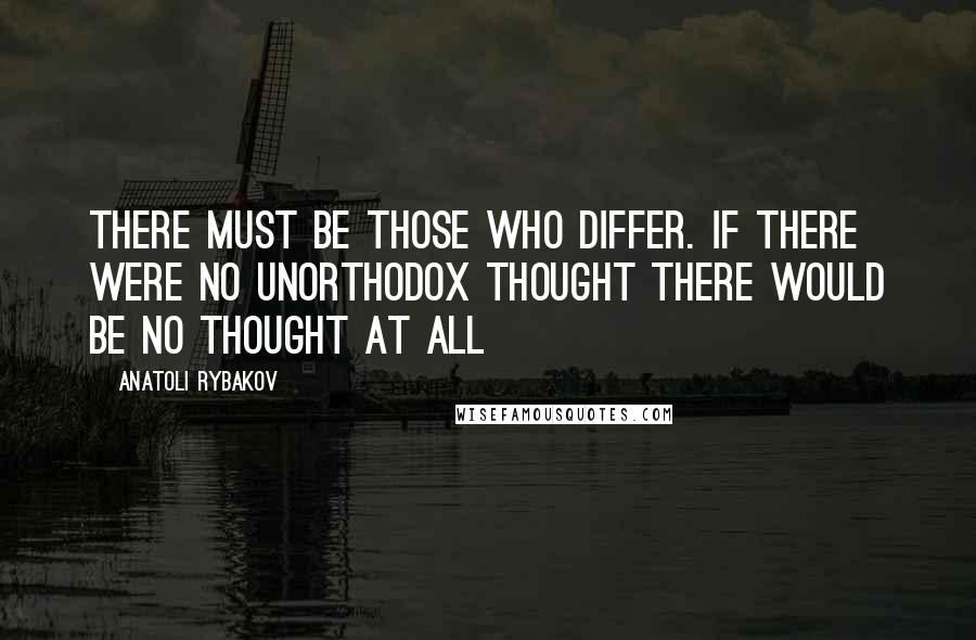 Anatoli Rybakov Quotes: There must be those who differ. If there were no unorthodox thought there would be no thought at all