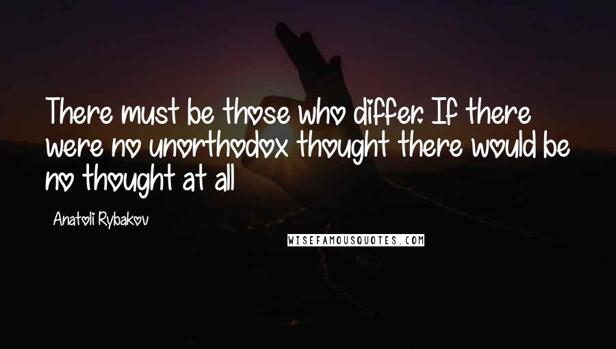 Anatoli Rybakov Quotes: There must be those who differ. If there were no unorthodox thought there would be no thought at all