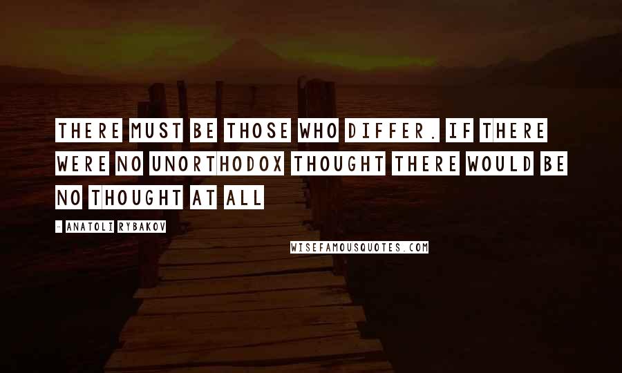 Anatoli Rybakov Quotes: There must be those who differ. If there were no unorthodox thought there would be no thought at all