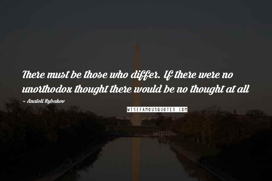 Anatoli Rybakov Quotes: There must be those who differ. If there were no unorthodox thought there would be no thought at all