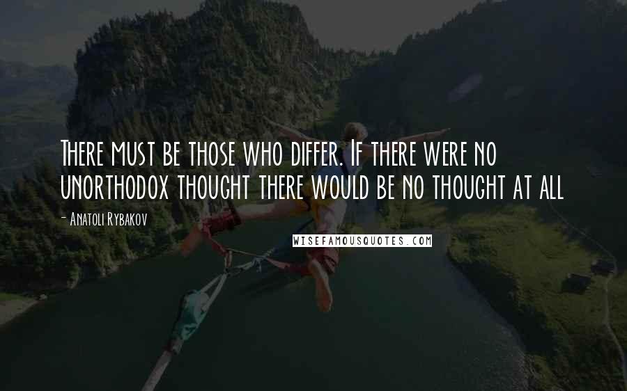 Anatoli Rybakov Quotes: There must be those who differ. If there were no unorthodox thought there would be no thought at all