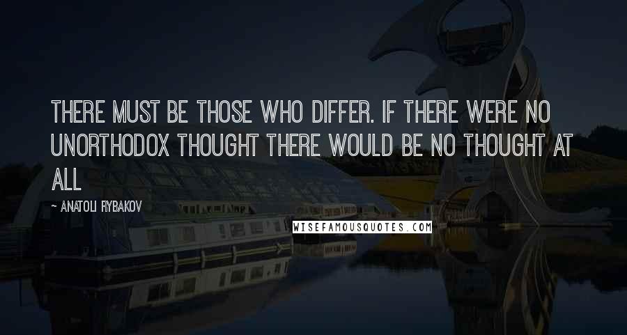 Anatoli Rybakov Quotes: There must be those who differ. If there were no unorthodox thought there would be no thought at all