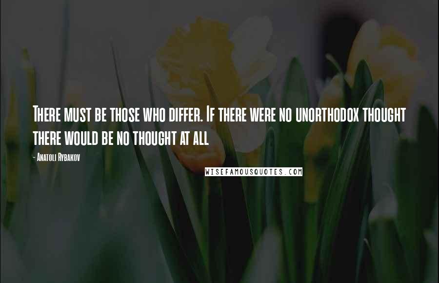 Anatoli Rybakov Quotes: There must be those who differ. If there were no unorthodox thought there would be no thought at all