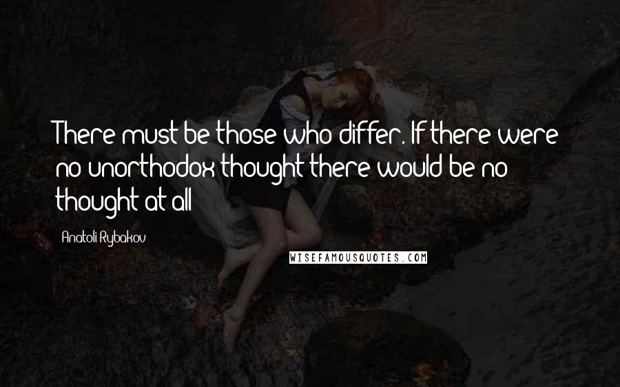 Anatoli Rybakov Quotes: There must be those who differ. If there were no unorthodox thought there would be no thought at all