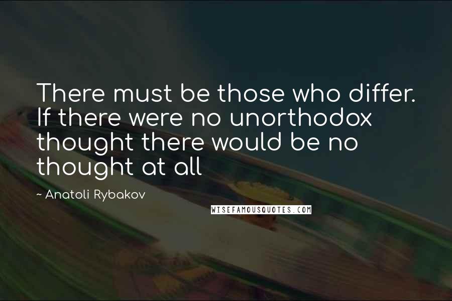 Anatoli Rybakov Quotes: There must be those who differ. If there were no unorthodox thought there would be no thought at all