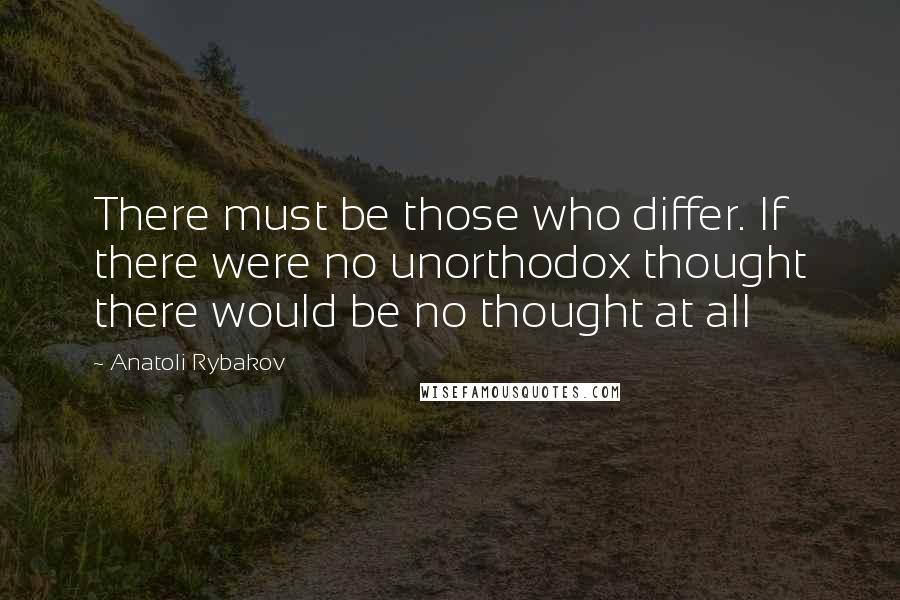 Anatoli Rybakov Quotes: There must be those who differ. If there were no unorthodox thought there would be no thought at all
