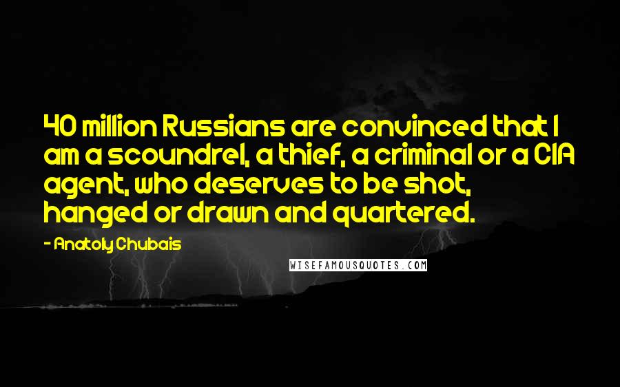 Anatoly Chubais Quotes: 40 million Russians are convinced that I am a scoundrel, a thief, a criminal or a CIA agent, who deserves to be shot, hanged or drawn and quartered.