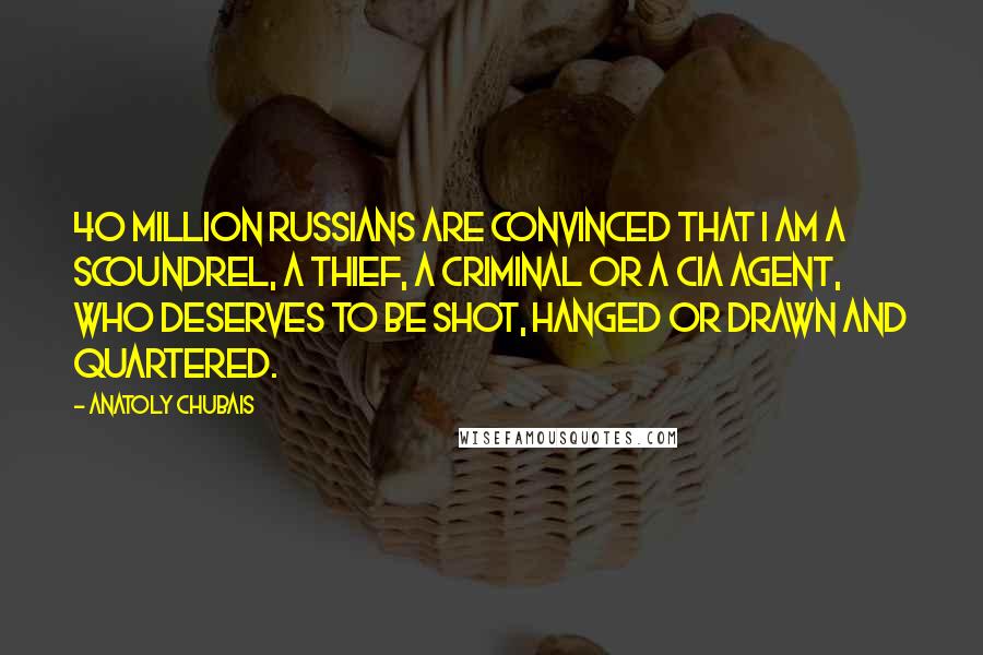 Anatoly Chubais Quotes: 40 million Russians are convinced that I am a scoundrel, a thief, a criminal or a CIA agent, who deserves to be shot, hanged or drawn and quartered.