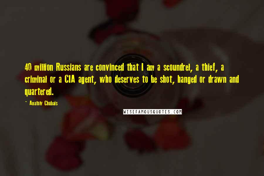 Anatoly Chubais Quotes: 40 million Russians are convinced that I am a scoundrel, a thief, a criminal or a CIA agent, who deserves to be shot, hanged or drawn and quartered.