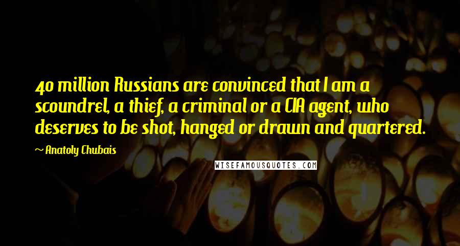 Anatoly Chubais Quotes: 40 million Russians are convinced that I am a scoundrel, a thief, a criminal or a CIA agent, who deserves to be shot, hanged or drawn and quartered.