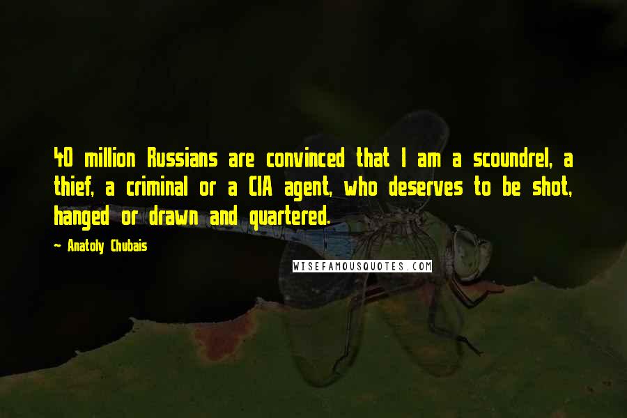 Anatoly Chubais Quotes: 40 million Russians are convinced that I am a scoundrel, a thief, a criminal or a CIA agent, who deserves to be shot, hanged or drawn and quartered.