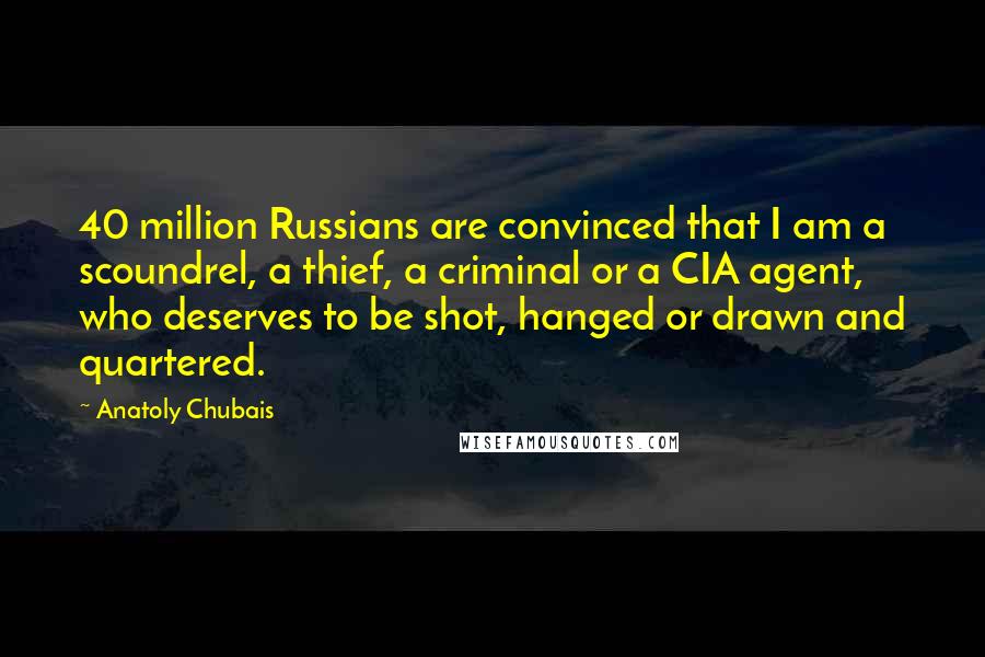 Anatoly Chubais Quotes: 40 million Russians are convinced that I am a scoundrel, a thief, a criminal or a CIA agent, who deserves to be shot, hanged or drawn and quartered.