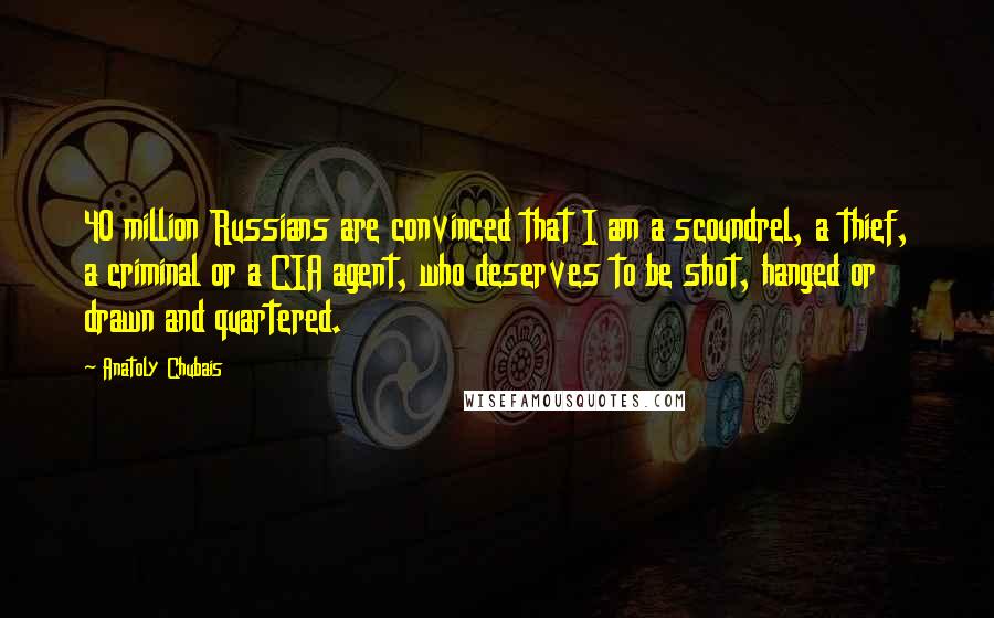 Anatoly Chubais Quotes: 40 million Russians are convinced that I am a scoundrel, a thief, a criminal or a CIA agent, who deserves to be shot, hanged or drawn and quartered.