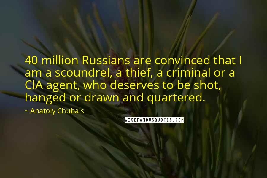 Anatoly Chubais Quotes: 40 million Russians are convinced that I am a scoundrel, a thief, a criminal or a CIA agent, who deserves to be shot, hanged or drawn and quartered.