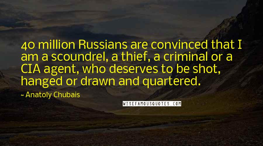 Anatoly Chubais Quotes: 40 million Russians are convinced that I am a scoundrel, a thief, a criminal or a CIA agent, who deserves to be shot, hanged or drawn and quartered.