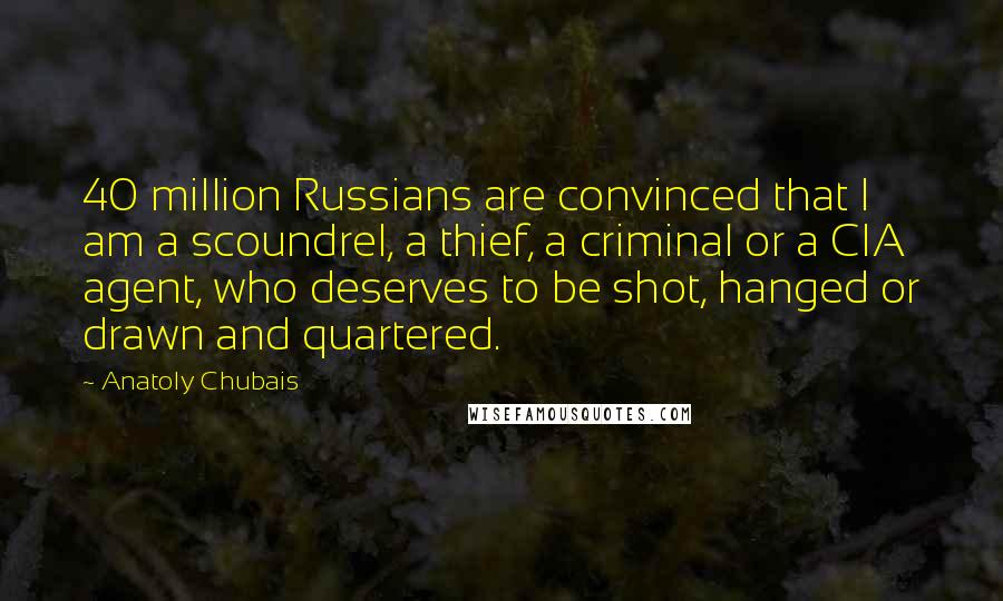 Anatoly Chubais Quotes: 40 million Russians are convinced that I am a scoundrel, a thief, a criminal or a CIA agent, who deserves to be shot, hanged or drawn and quartered.