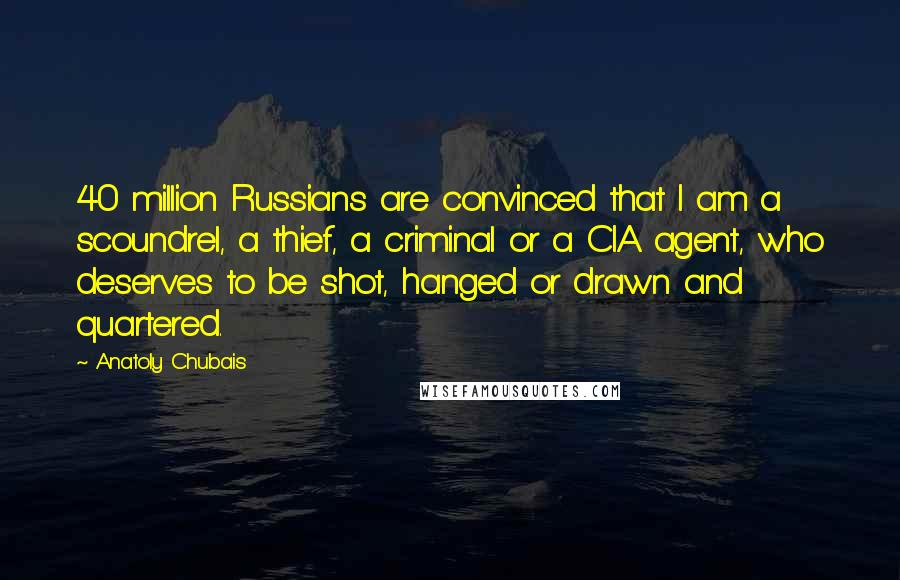 Anatoly Chubais Quotes: 40 million Russians are convinced that I am a scoundrel, a thief, a criminal or a CIA agent, who deserves to be shot, hanged or drawn and quartered.