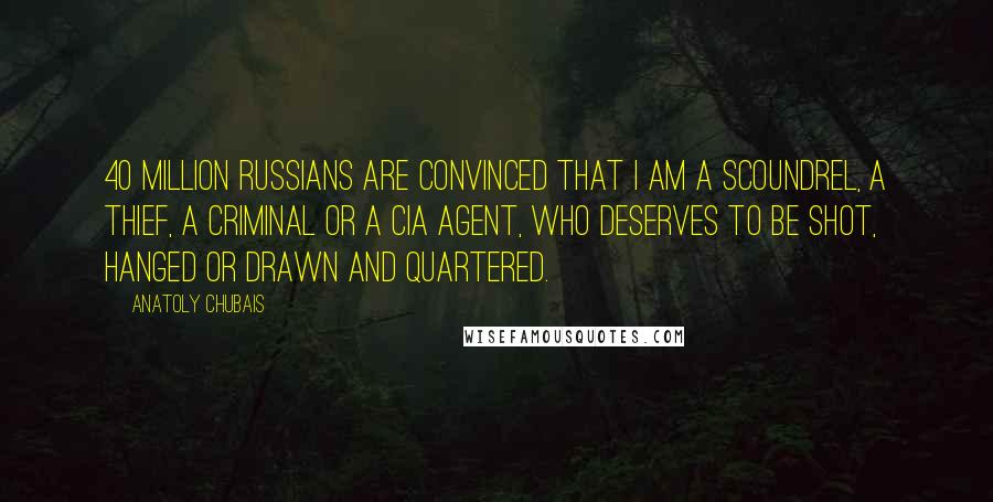 Anatoly Chubais Quotes: 40 million Russians are convinced that I am a scoundrel, a thief, a criminal or a CIA agent, who deserves to be shot, hanged or drawn and quartered.