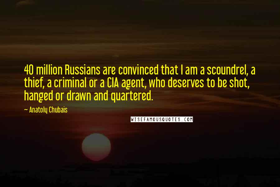 Anatoly Chubais Quotes: 40 million Russians are convinced that I am a scoundrel, a thief, a criminal or a CIA agent, who deserves to be shot, hanged or drawn and quartered.