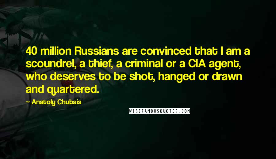 Anatoly Chubais Quotes: 40 million Russians are convinced that I am a scoundrel, a thief, a criminal or a CIA agent, who deserves to be shot, hanged or drawn and quartered.