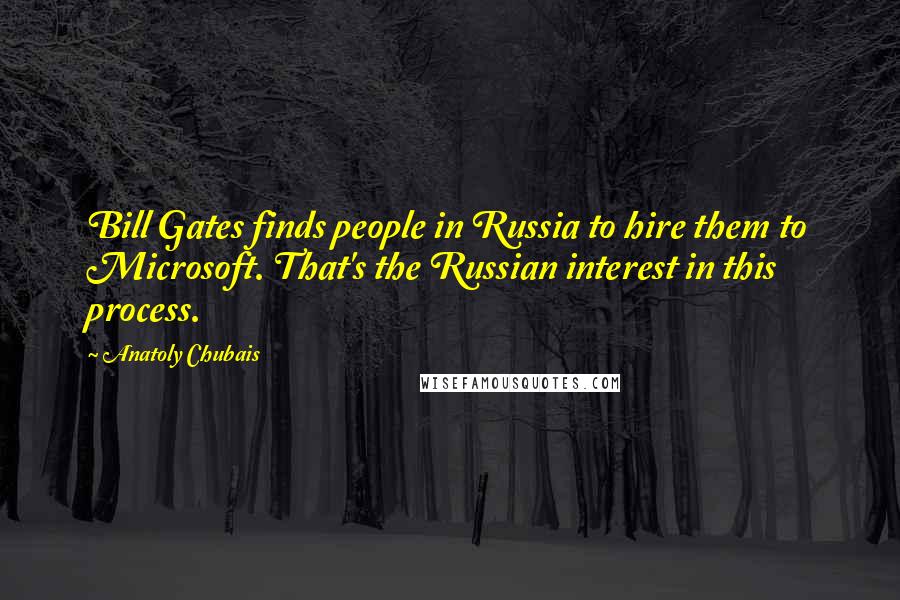 Anatoly Chubais Quotes: Bill Gates finds people in Russia to hire them to Microsoft. That's the Russian interest in this process.