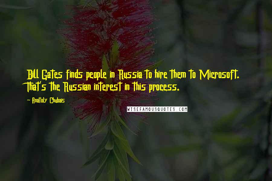 Anatoly Chubais Quotes: Bill Gates finds people in Russia to hire them to Microsoft. That's the Russian interest in this process.